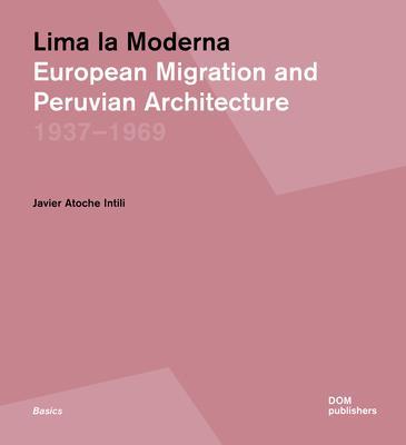 Lima La Moderna: European Migration and Peruvian Architecture 1937-1969 - Javier Atoche Intili