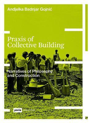 Praxis of Collective Building: Narratives on Philosophy and Construction - Andjelka Badnjar-gojnic