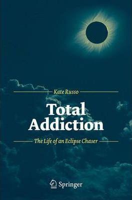Total Addiction: The Life of an Eclipse Chaser - Kate Russo