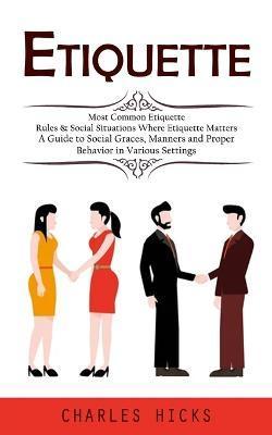 Etiquette: Most Common Etiquette Rules & Social Situations Where Etiquette Matters (A Guide to Social Graces, Manners and Proper - Charles Hicks