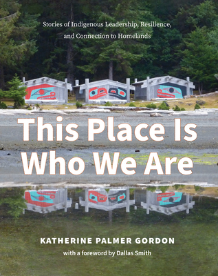 This Place Is Who We Are: Stories of Indigenous Leadership, Resilience, and Connection to Homelands - Katherine Palmer Gordon
