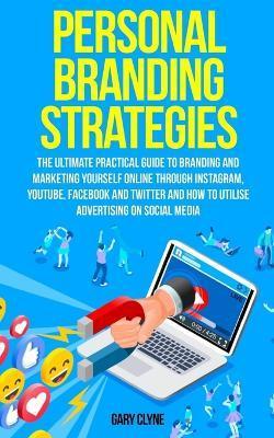 Personal Branding Strategies: The Ultimate Practical Guide to Branding And Marketing Yourself Online Through Instagram, YouTube, Facebook and Twitte - Gary Clyne