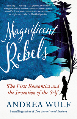 Magnificent Rebels: The First Romantics and the Invention of the Self - Andrea Wulf
