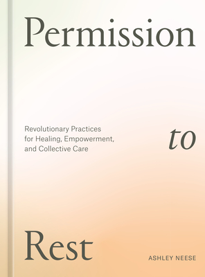 Permission to Rest: Revolutionary Practices for Healing, Empowerment, and Collective Care - Ashley Neese