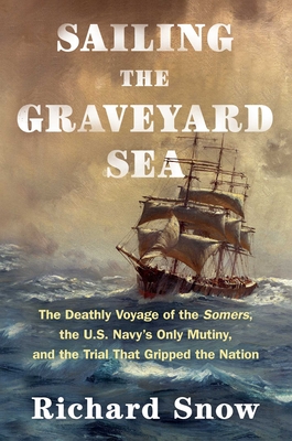 Sailing the Graveyard Sea: The Deathly Voyage of the Somers, the U.S. Navy's Only Mutiny, and the Trial That Gripped the Nation - Richard Snow