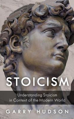 Stoicism: Understanding Stoicism in Context of the Modern World - Garry Hudson