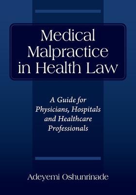 Medical Malpractice in Health Law: A Guide for Physicians, Hospitals and Healthcare Professionals - Adeyemi Oshunrinade
