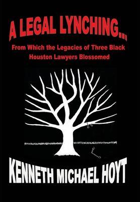 A Legal Lynching...: From Which the Legacies of Three Black Houston Lawyers Blossomed - Kenneth Michael Hoyt