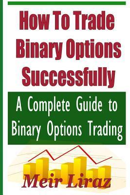 How to Trade Binary Options Successfully: A Complete Guide to Binary Options Trading - Meir Liraz