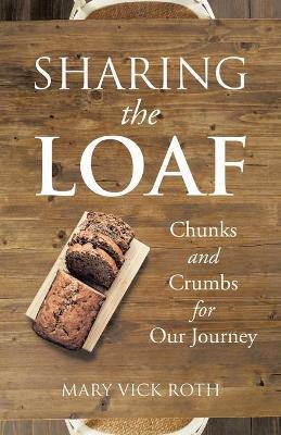 Sharing the Loaf: Chunks and Crumbs for Our Journey - Mary Vick Roth
