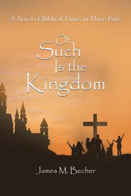 Of Such Is the Kingdom: A Novel of Biblical Times in Three Parts - James M Becher