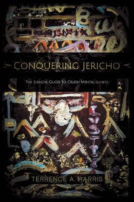 Conquering Jericho: The Biblical Guide to Crush Mental Illness - Terrence A. Harris
