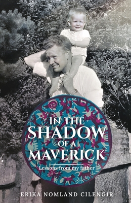 In the Shadow of a Maverick: Lessons from my father - Erika Nomland Cilengir