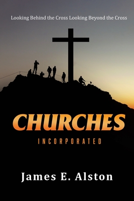 Churches Incorporated: Looking Behind the Cross Looking Beyond the Cross - James E. Alston