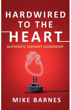 Hardwired to the Heart: Authentic Servant Leadership - Mike Barnes