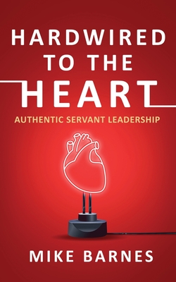 Hardwired to the Heart: Authentic Servant Leadership - Mike Barnes