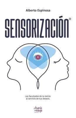 Sensorizacin: Las facultades de la mente al servicio de tus deseos - Alberto Espinosa