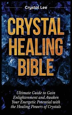 Crystal Healing Bible: Ultimate Guide to Gain Enlightenment and Awaken Your Energetic Potential with the Healing Powers of Crystals - Crystal Lee