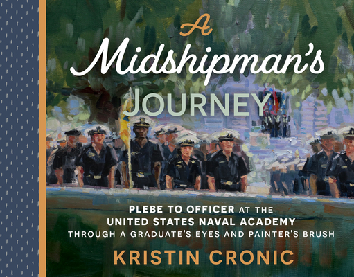 A Midshipman's Journey: Plebe to Officer at the United States Naval Academy Through a Graduate's Eyes and Painter's Brush - Kristin Cronic