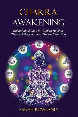 Chakra Awakening: Guided Meditation to Heal Your Body and Increase Energy with Chakra Balancing, Chakra Healing, Reiki Healing, and Guid - Sarah Rowland