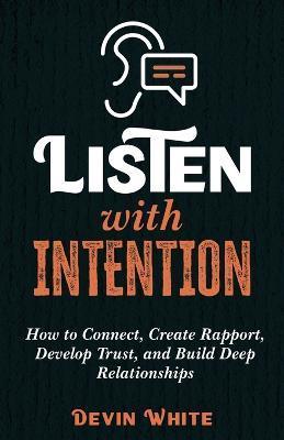 Listen with Intention: How to Connect, Create Rapport, Develop Trust, and Build Deep Relationships - Devin White