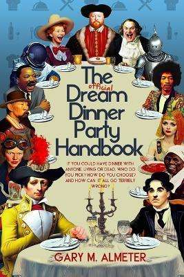 The Official Dream Dinner Party Handbook: If You Could Have Dinner with Anyone, Living or Dead, Who Do You Pick? How Do You Choose? and How Can It All - Gary M. Almeter