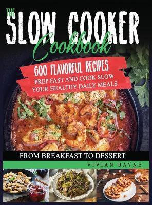 The Slow Cooker Cookbook: 600 Flavorful Recipes. Prep Fast and Cook Slow your Healthy Daily Meals, from Breakfast to Dessert - Vivian Bayne
