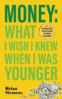 Money What I Wish I Knew When I Was Younger: A Cautionary Tale & Lessons Learned For Teens & Young Adults - Brian Siemens