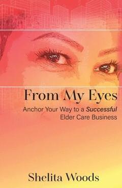 Coperta cărții 'From My Eyes: Anchor Your Way to a Successful Elder Care Business - Shelita Woods'