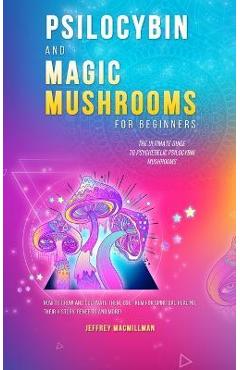 Coperta cărții 'Psilocybin and Magic Mushrooms for Beginners: The Ultimate Guide to Psychedelic Psilocybin Mushrooms - How to Grow and'