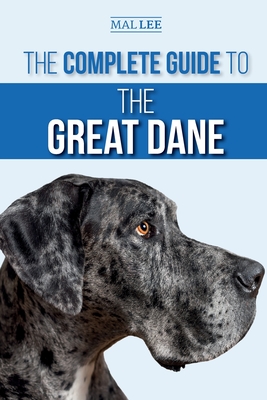 The Complete Guide to the Great Dane: Finding, Selecting, Raising, Training, Feeding, and Living with Your New Great Dane Puppy - Malcolm Lee