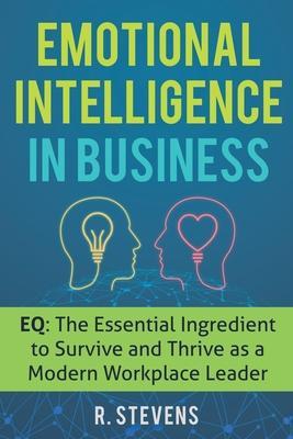 Emotional Intelligence in Business: EQ: The Essential Ingredient to Survive and Thrive as a Modern Workplace Leader - R. Stevens