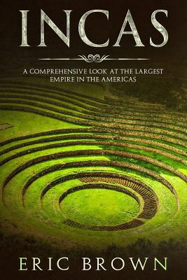 Incas: A Comprehensive Look at the Largest Empire in the Americas - Eric Brown