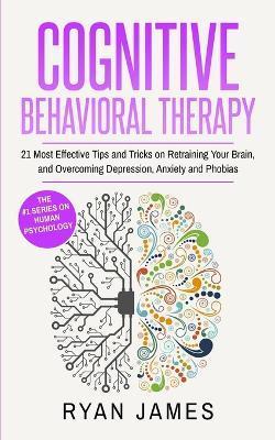 Cognitive Behavioral Therapy: 21 Most Effective Tips and Tricks on Retraining Your Brain, and Overcoming Depression, Anxiety and Phobias (Cognitive - Ryan James