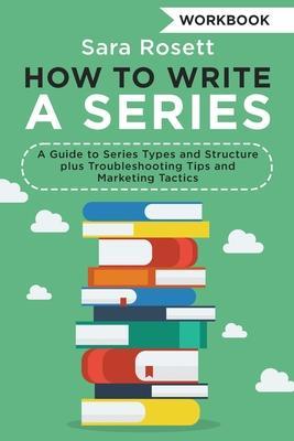 How to Write a Series Workbook: A Guide to Series Types and Structure plus Troubleshooting Tips and Marketing Tactics - Sara Rosett