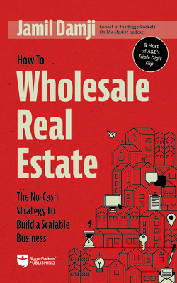 How to Wholesale Real Estate: The No-Cash Strategy to Build a Scalable Business - Jamil Damji