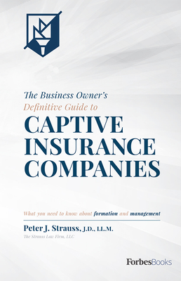 The Business Owner's Definitive Guide to Captive Insurance Companies: What You Need to Know about Formation and Management - Peter J. Strauss