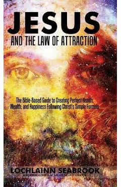 Coperta cărții 'Jesus and the Law of Attraction: The Bible-Based Guide to Creating Perfect Health, Wealth, and Happiness Following'