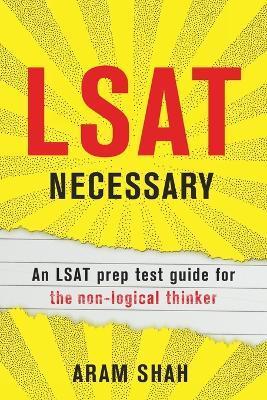 LSAT Necessary: An LSAT prep test guide for the non-logical thinker - Aram Shah