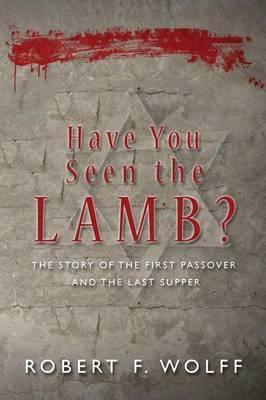 Coperta cărții 'Have You Seen the Lamb?: The Story of The First Passover and The Last Supper - Robert F. Wolff'