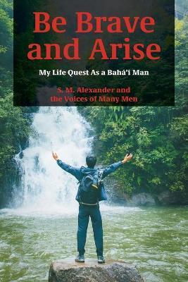 Coperta cărții 'Be Brave and Arise: My Life Quest As a Bahá'í Man - S. M. Alexander'