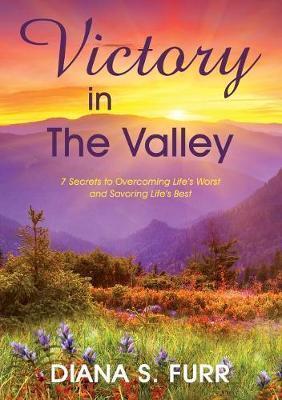 Victory in The Valley: 7 Secrets to Overcoming Life's Worst and Savoring Life's Best - Diana S. Furr