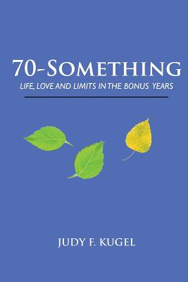 70-Something: Life, Love and Limits in the Bonus Years - Judy F. Kugel