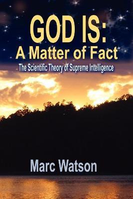 God Is: A Matter of Fact - The Scientific Theory of Supreme Intelligence - Marc Alan Watson