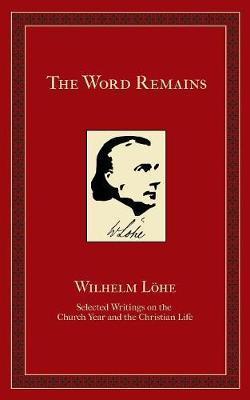 The Word Remains: Selected Writings on the Church Year and the Christian Life - J. K. Wilhelm Loehe