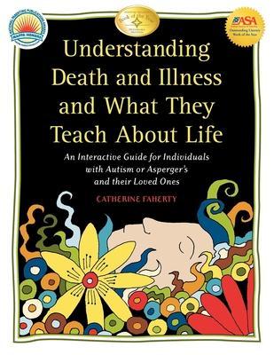 Understanding Death and Illness and What They Teach about Life: An Interactive Guide for Individuals with Autism or Asperger's and Their Loved Ones - Catherine Faherty
