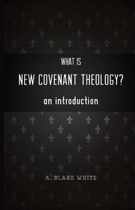 What is New Covenant Theology? An Introduction - A. Blake White