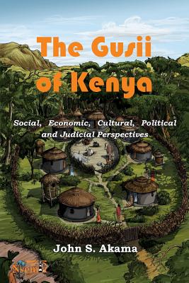 The Gusii of Kenya: Social, Economic, Cultural, Political & Judicial Perspectives - John S. Akama