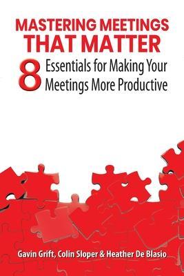 Mastering Meetings That Matter: 8 Essentials for Making Your Meetings More Productive - Gavin Grift