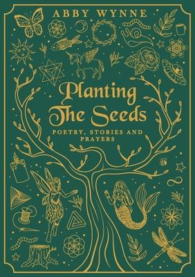 Planting the Seeds: Poetry, Stories and Prayers - Abby Wynne